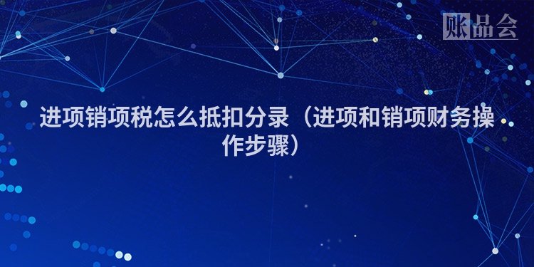 进项销项税怎么抵扣分录（进项和销项财务操作步骤）