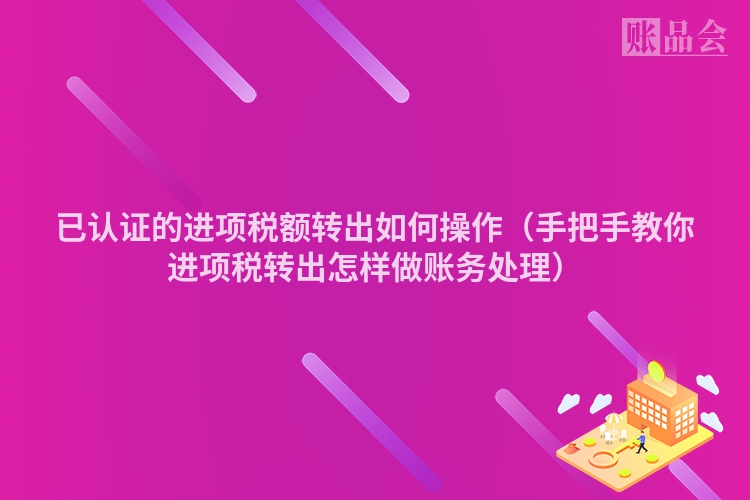 已认证的进项税额转出如何操作（手把手教你进项税转出怎样做账务处理）