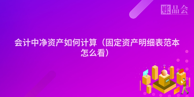 会计中净资产如何计算（固定资产明细表范本怎么看）