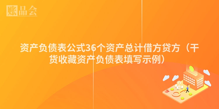 资产负债表公式36个资产总计借方贷方（干货收藏资产负债表填写示例）