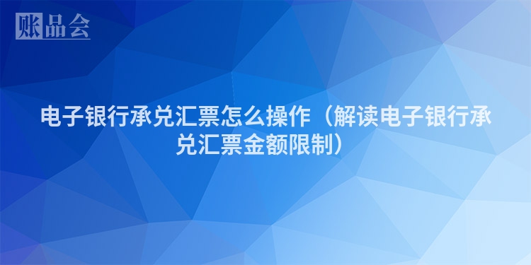 电子银行承兑汇票怎么操作（解读电子银行承兑汇票金额限制）