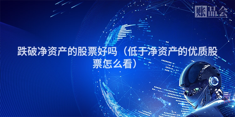 跌破净资产的股票好吗（低于净资产的优质股票怎么看）