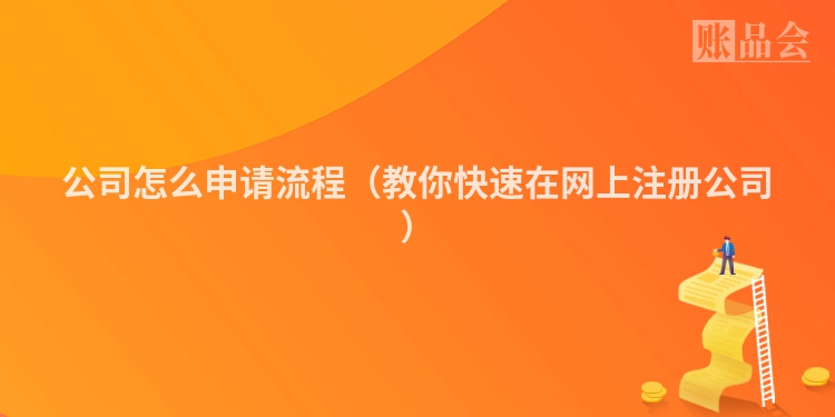 公司怎么申请流程（教你快速在网上注册公司）