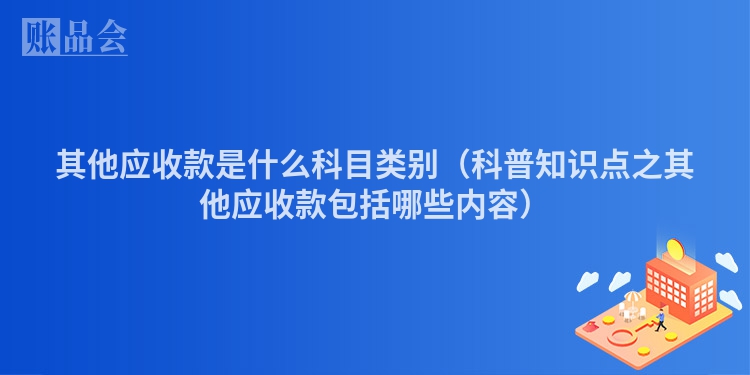 其他应收款是什么科目类别（科普知识点之其他应收款包括哪些内容）
