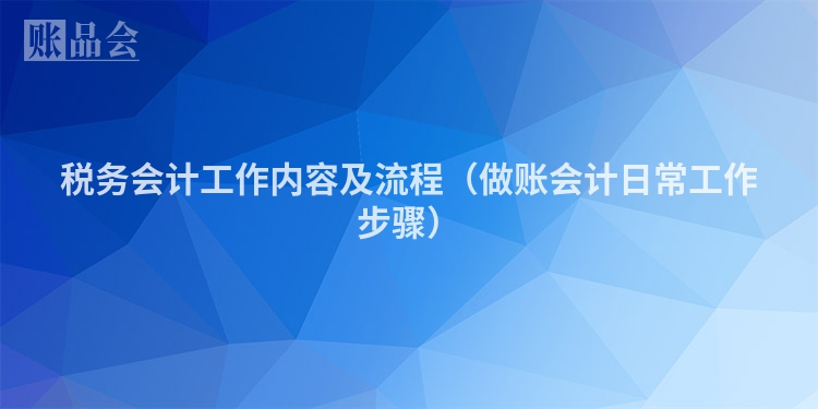 税务会计工作内容及流程（做账会计日常工作步骤）