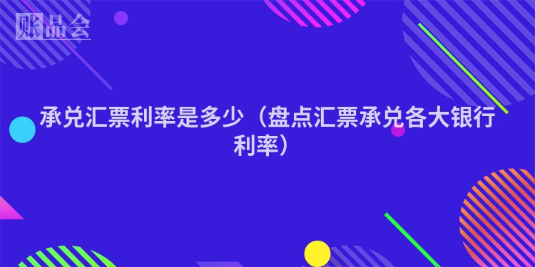 承兑汇票利率是多少（盘点汇票承兑各大银行利率）