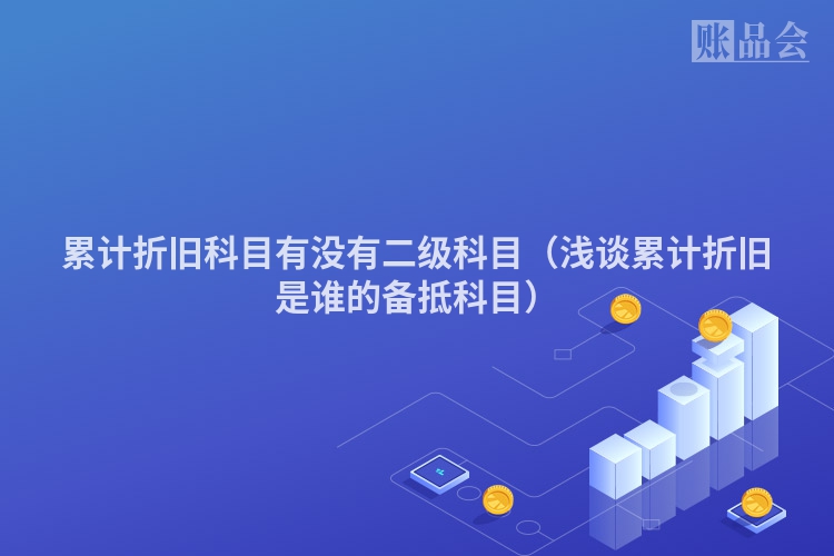累计折旧科目有没有二级科目（浅谈累计折旧是谁的备抵科目）