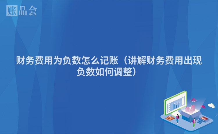 财务费用为负数怎么记账（讲解财务费用出现负数如何调整）