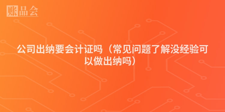公司出纳要会计证吗（常见问题了解没经验可以做出纳吗）