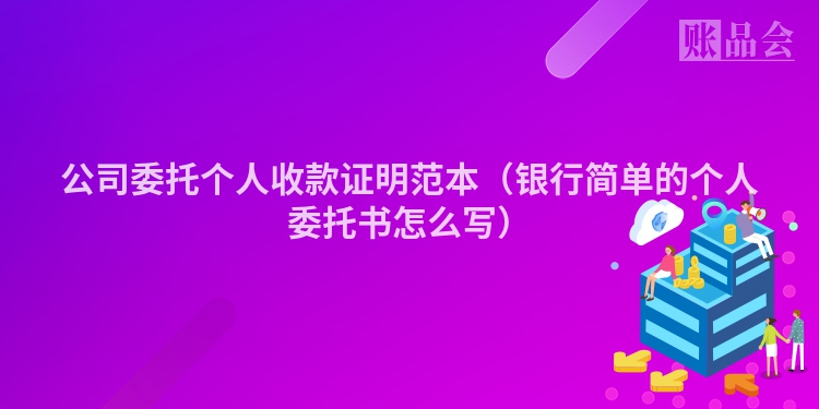 公司委托个人收款证明范本（银行简单的个人委托书怎么写）