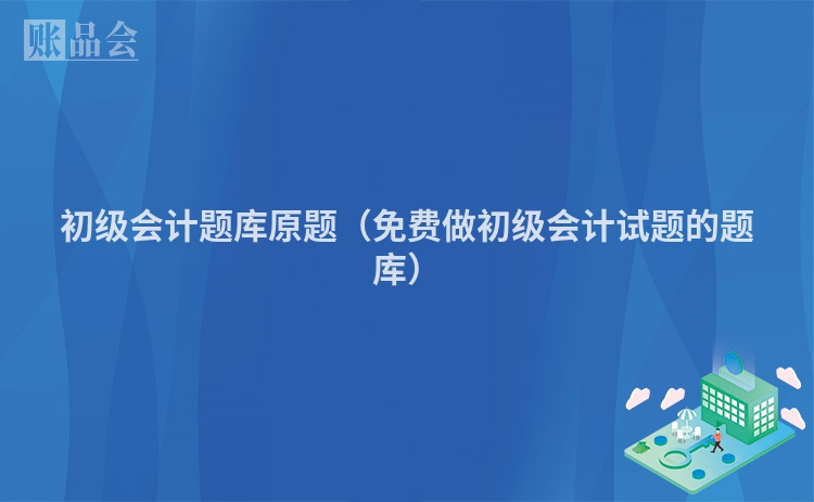 初级会计题库原题（免费做初级会计试题的题库）