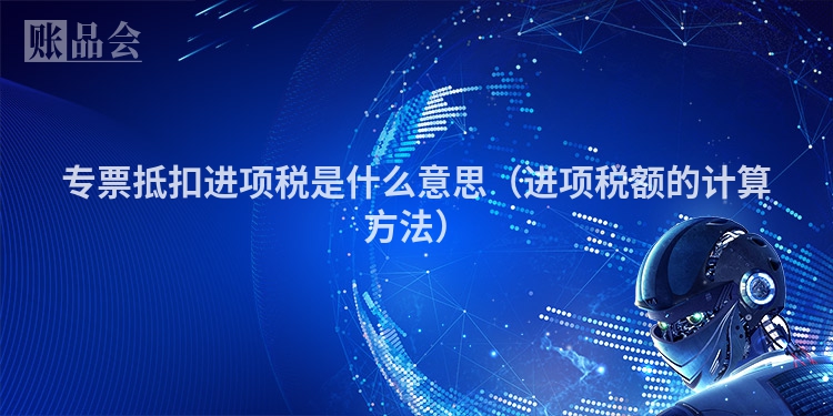 专票抵扣进项税是什么意思（进项税额的计算方法）