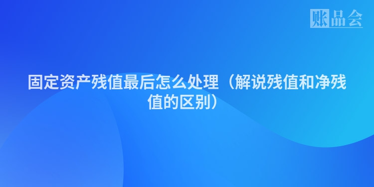 固定资产残值最后怎么处理（解说残值和净残值的区别）