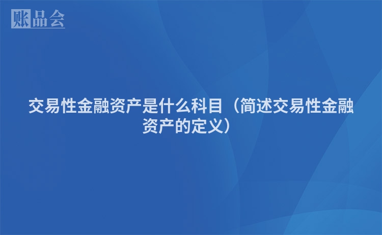 交易性金融资产是什么科目（简述交易性金融资产的定义）