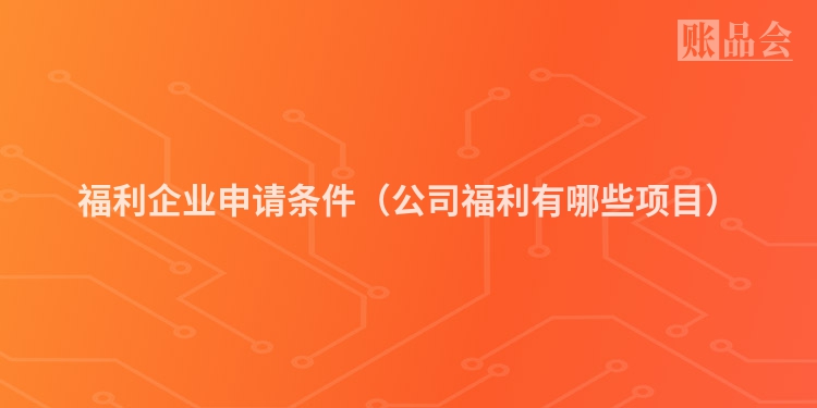 福利企业申请条件（公司福利有哪些项目）
