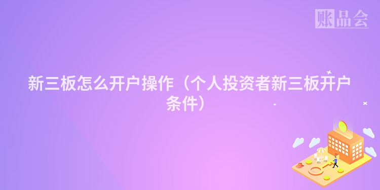新三板怎么开户操作（个人投资者新三板开户条件）