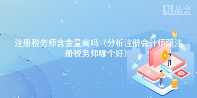 注册税务师含金量高吗（分析注册会计师跟注册税务师哪个好）