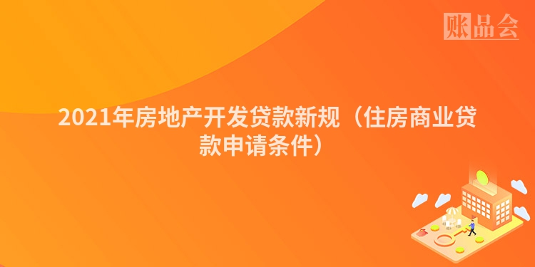2021年房地产开发贷款新规（住房商业贷款申请条件）