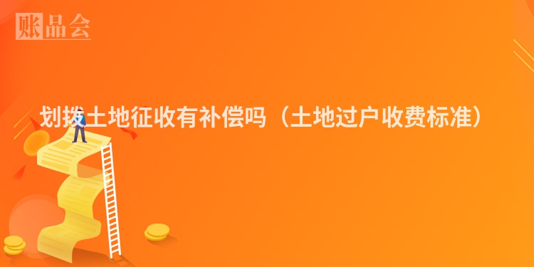 划拨土地征收有补偿吗（土地过户收费标准）
