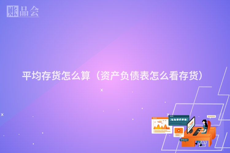 平均存货怎么算（资产负债表怎么看存货）
