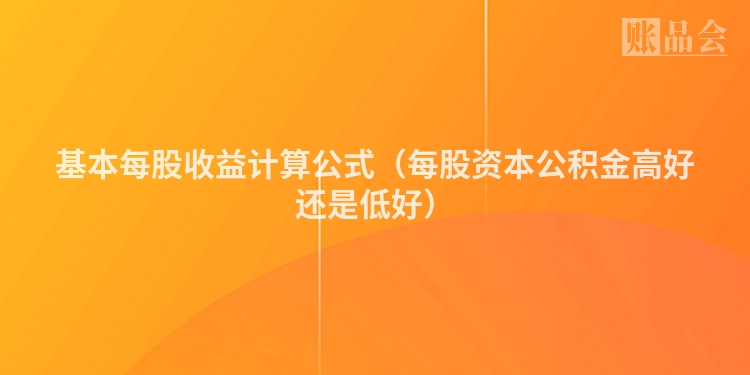 基本每股收益计算公式（每股资本公积金高好还是低好）