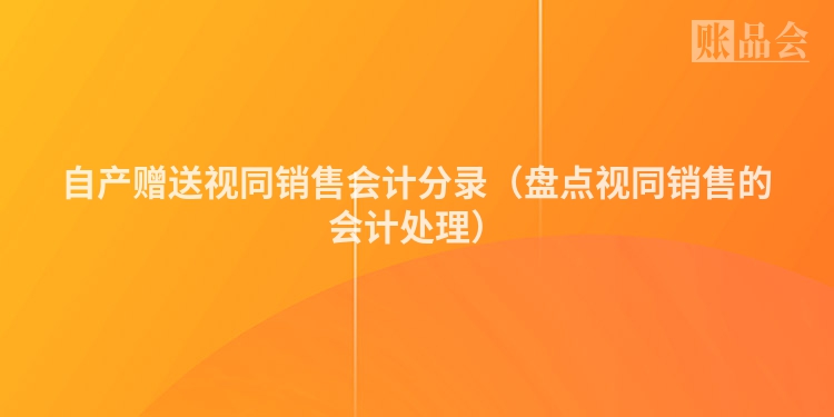 自产赠送视同销售会计分录（盘点视同销售的会计处理）