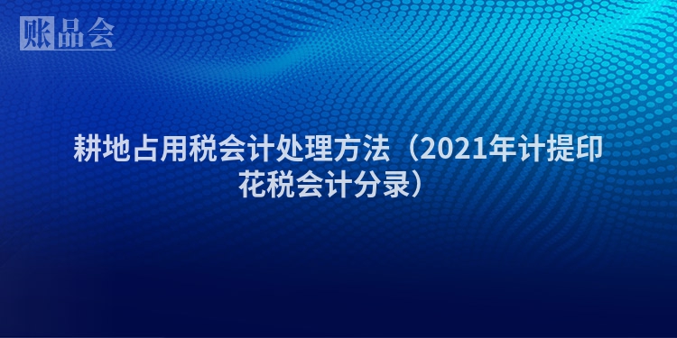 耕地占用税会计处理方法（2021年计提印花税会计分录）