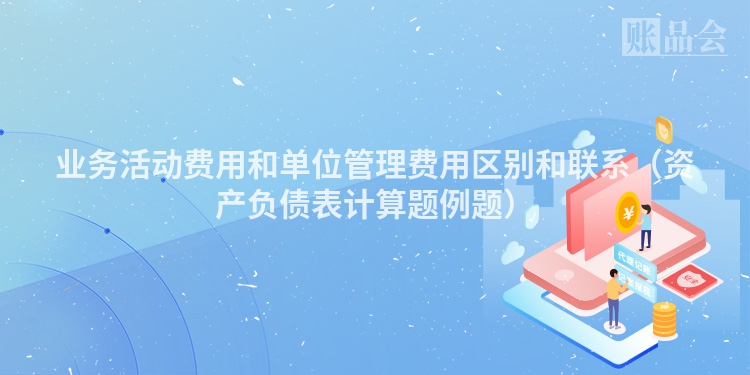 业务活动费用和单位管理费用区别和联系（资产负债表计算题例题）