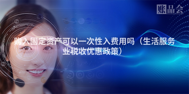 购入固定资产可以一次性入费用吗（生活服务业税收优惠政策）