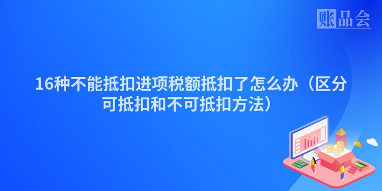 16种不能抵扣进项税额抵扣了怎么办（区分可抵扣和不可抵扣方法）