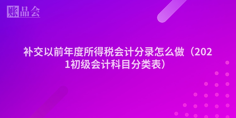 补交以前年度所得税会计分录怎么做（2021初级会计科目分类表）