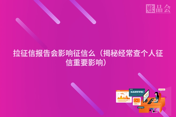 拉征信报告会影响征信么（揭秘经常查个人征信重要影响）