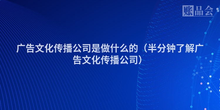 广告文化传播公司是做什么的（半分钟了解广告文化传播公司）