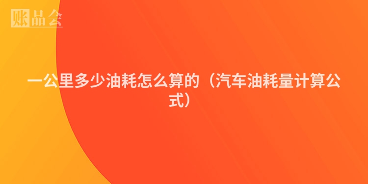 一公里多少油耗怎么算的（汽车油耗量计算公式）