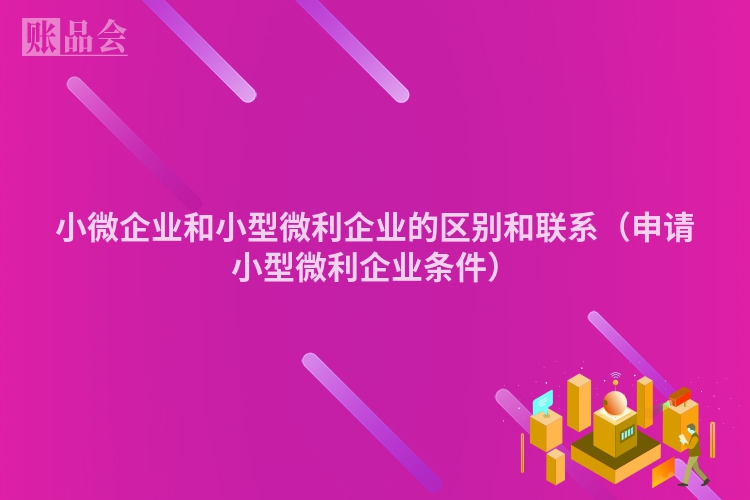 小微企业和小型微利企业的区别和联系（申请小型微利企业条件）