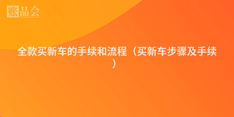 全款买新车的手续和流程（买新车步骤及手续）