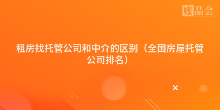 租房找托管公司和中介的区别（全国房屋托管公司排名）