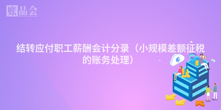 结转应付职工薪酬会计分录（小规模差额征税的账务处理）