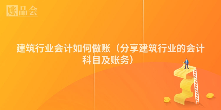建筑行业会计如何做账（分享建筑行业的会计科目及账务）