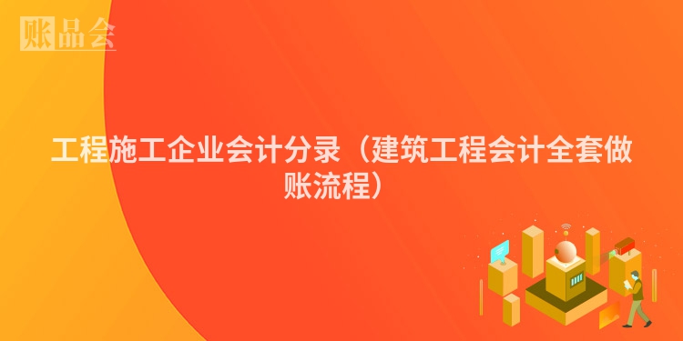 工程施工企业会计分录（建筑工程会计全套做账流程）