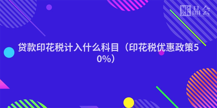 贷款印花税计入什么科目（印花税优惠政策50%）
