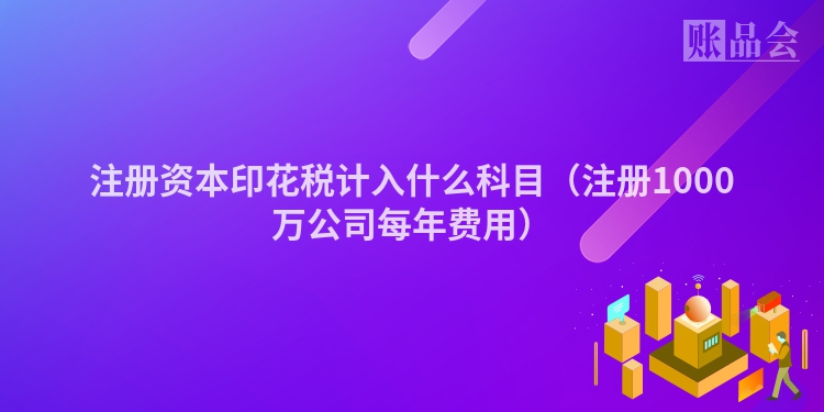 注册资本印花税计入什么科目（注册1000万公司每年费用）