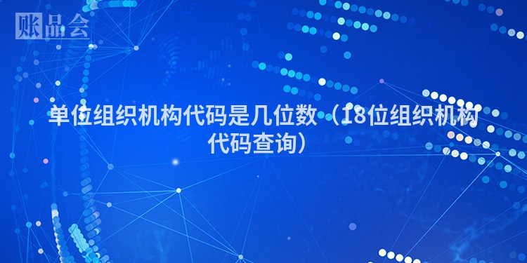 单位组织机构代码是几位数（18位组织机构代码查询）