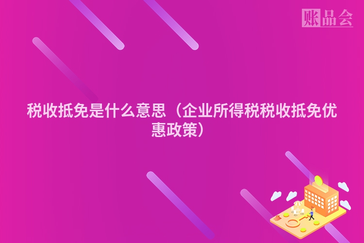 税收抵免是什么意思（企业所得税税收抵免优惠政策）