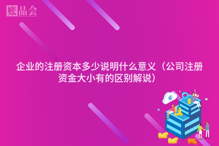 企业的注册资本多少说明什么意义（公司注册资金大小有的区别解说）