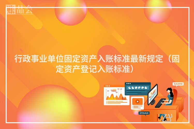 行政事业单位固定资产入账标准最新规定（固定资产登记入账标准）