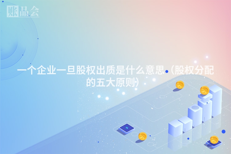 一个企业一旦股权出质是什么意思（股权分配的五大原则）