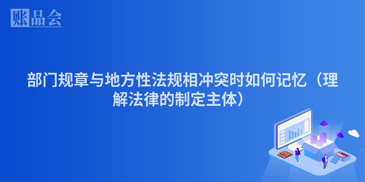 部门规章与地方性法规相冲突时如何记忆（理解法律的制定主体）