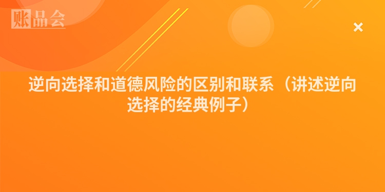 逆向选择和道德风险的区别和联系（讲述逆向选择的经典例子）