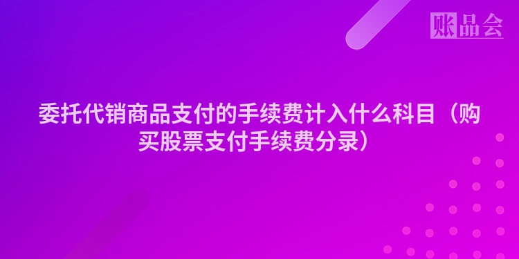 委托代销商品支付的手续费计入什么科目（购买股票支付手续费分录）